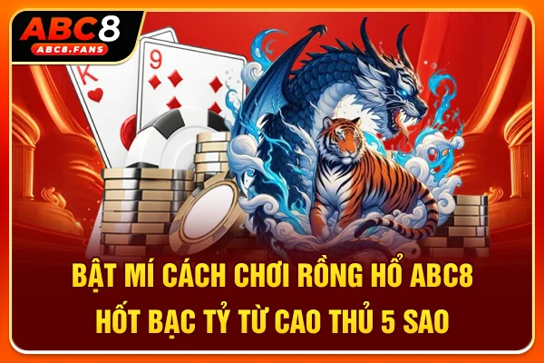 Bật Mí Cách Chơi Rồng Hổ ABC8 Hốt Bạc Tỷ Từ Cao Thủ 5 Sao