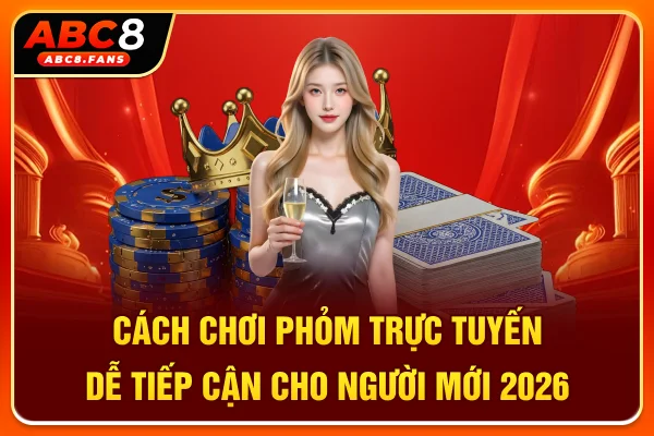 Cách Chơi Phỏm Trực Tuyến Dễ Tiếp Cận Cho Người Mới 2026