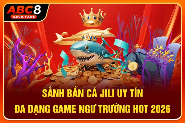 Sảnh Bắn Cá Jili Uy Tín, Đa Dạng Game Ngư Trường Hot 2026