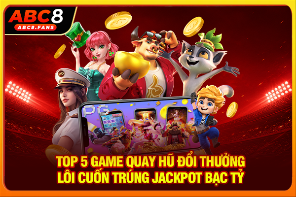 Top 5 Game Quay Hũ Đổi Thưởng Lôi Cuốn Trúng Jackpot Bạc Tỷ